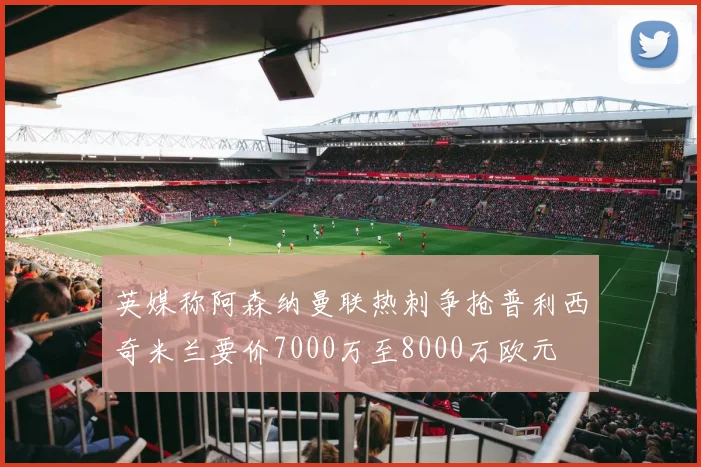 英媒称阿森纳曼联热刺争抢普利西奇米兰要价7000万至8000万欧元