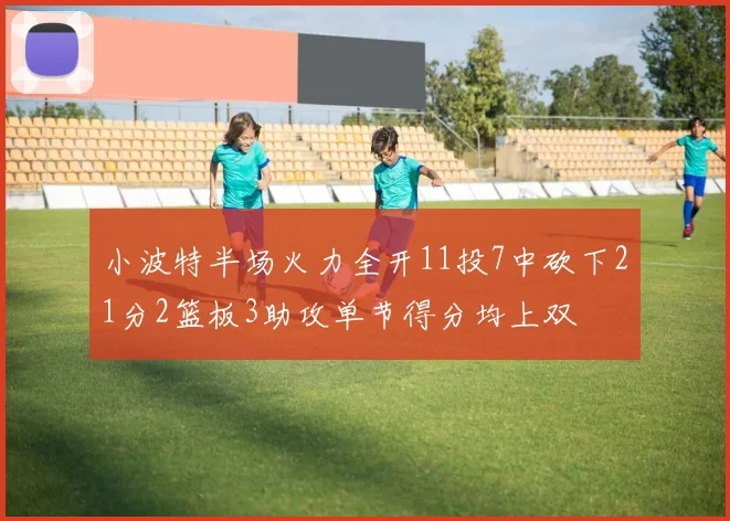 小波特半场火力全开11投7中砍下21分2篮板3助攻单节得分均上双