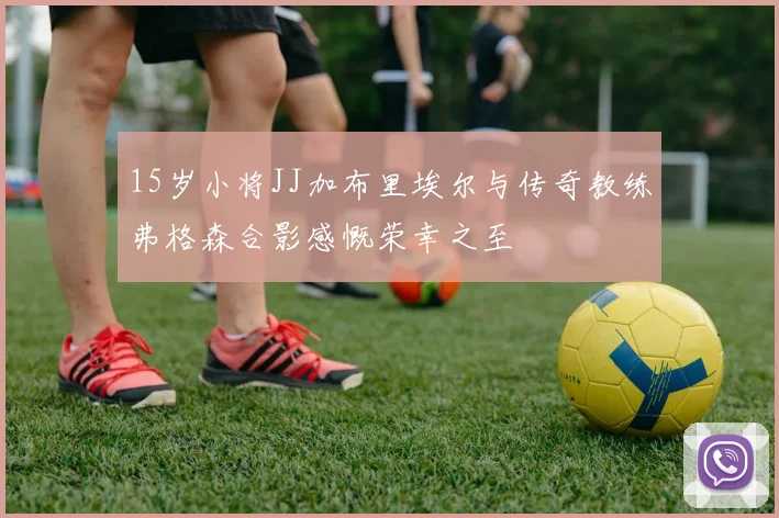 15岁小将JJ加布里埃尔与传奇教练弗格森合影感慨荣幸之至