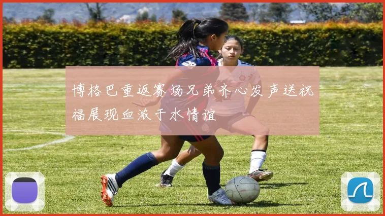 博格巴重返赛场兄弟齐心发声送祝福展现血浓于水情谊