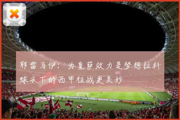 耶雷马伊：为皇萨效力是梦想拉科球衣下的西甲征战更美妙