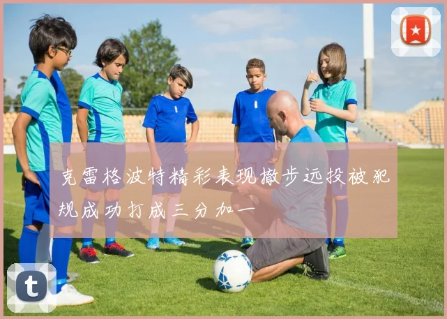 克雷格波特精彩表现撤步远投被犯规成功打成三分加一
