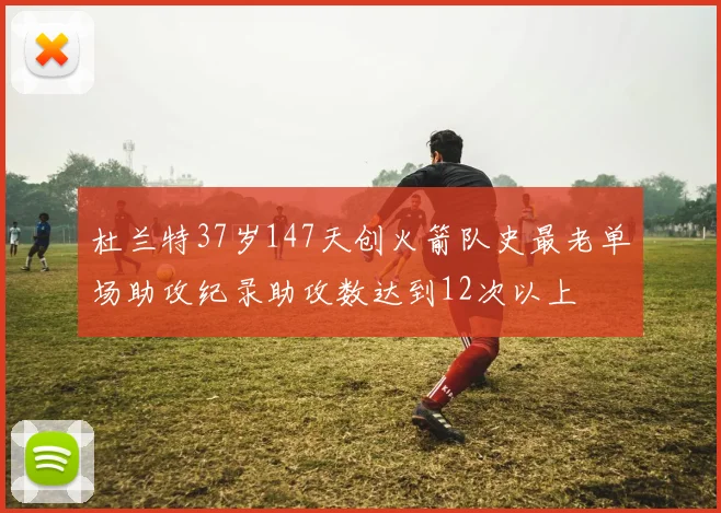 杜兰特37岁147天创火箭队史最老单场助攻纪录助攻数达到12次以上