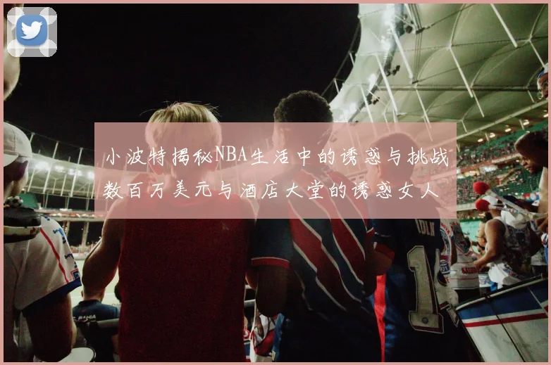 小波特揭秘NBA生活中的诱惑与挑战数百万美元与酒店大堂的诱惑女人