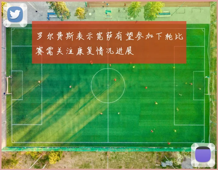 罗尔费斯表示宽萨有望参加下轮比赛需关注康复情况进展