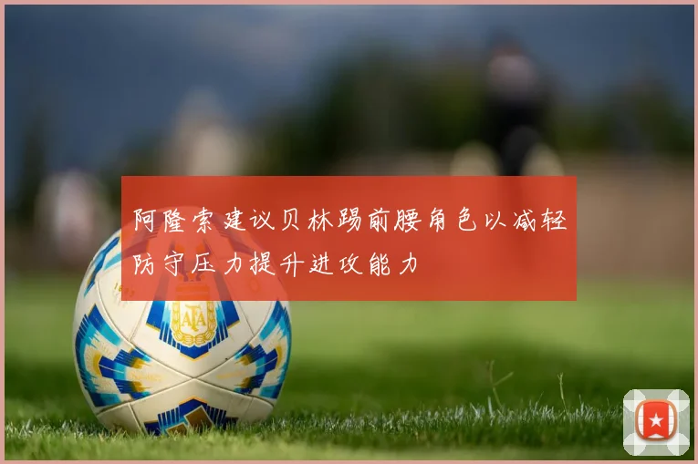 阿隆索建议贝林踢前腰角色以减轻防守压力提升进攻能力