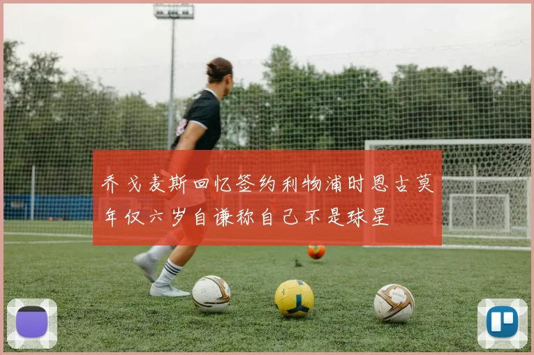 乔戈麦斯回忆签约利物浦时恩古莫年仅六岁自谦称自己不是球星