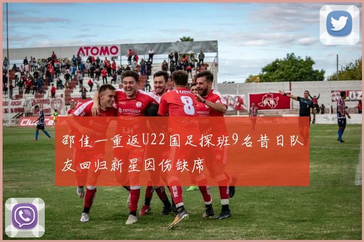 邵佳一重返U22国足探班9名昔日队友回归新星因伤缺席