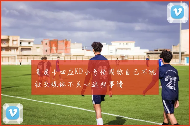 乌度卡回应KD小号传闻称自己不玩社交媒体不关心这些事情