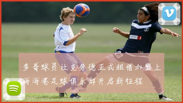 多哥球员让克劳德正式租借加盟上海海港足球俱乐部开启新征程