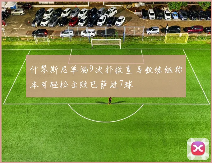 什琴斯尼单场9次扑救皇马教练组称本可轻松击败巴萨进7球