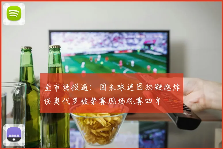全市场报道：国米球迷因扔鞭炮炸伤奥代罗被禁赛现场观赛四年