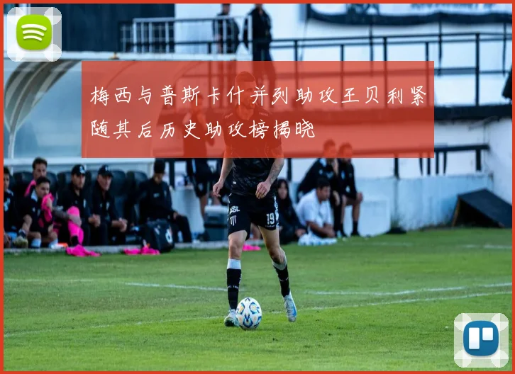 梅西与普斯卡什并列助攻王贝利紧随其后历史助攻榜揭晓