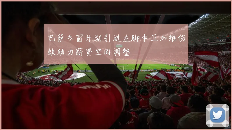 巴萨冬窗计划引进左脚中卫加维伤缺助力薪资空间调整