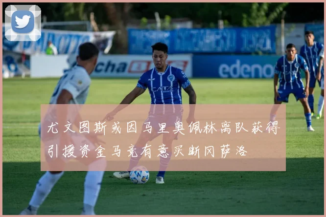 尤文图斯或因马里奥佩林离队获得引援资金马竞有意买断冈萨洛