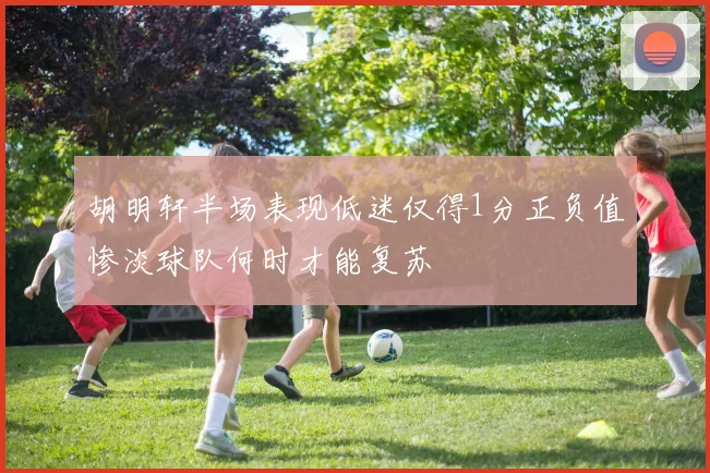 胡明轩半场表现低迷仅得1分正负值惨淡球队何时才能复苏