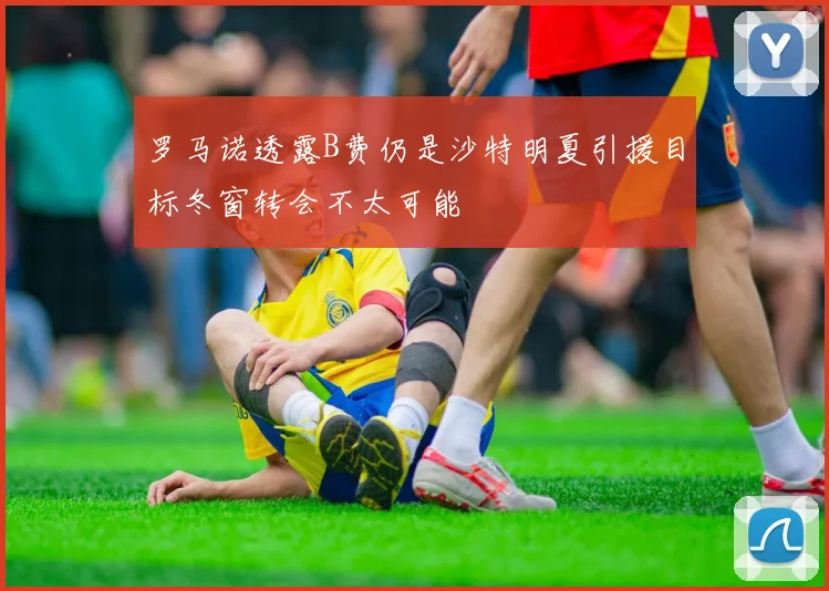 罗马诺透露B费仍是沙特明夏引援目标冬窗转会不太可能