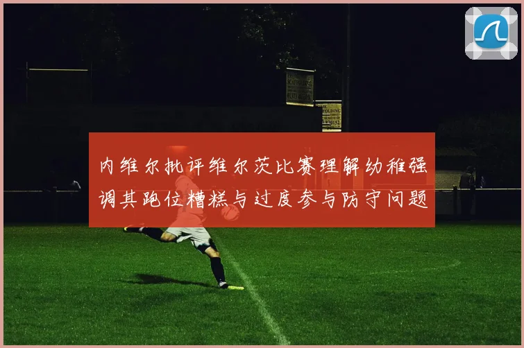 内维尔批评维尔茨比赛理解幼稚强调其跑位糟糕与过度参与防守问题
