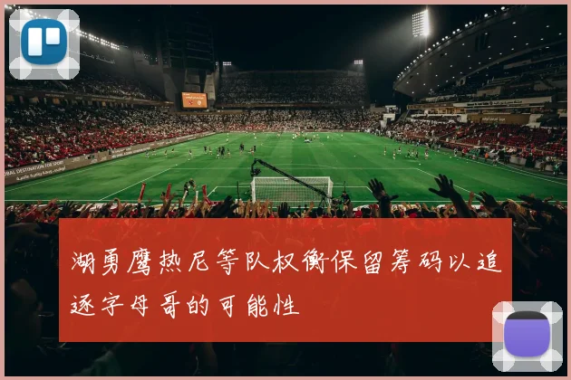 湖勇鹰热尼等队权衡保留筹码以追逐字母哥的可能性