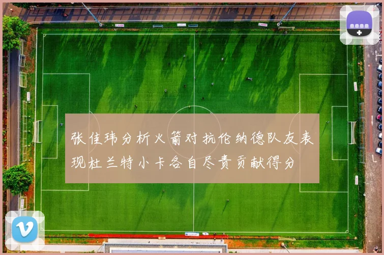 张佳玮分析火箭对抗伦纳德队友表现杜兰特小卡各自尽责贡献得分
