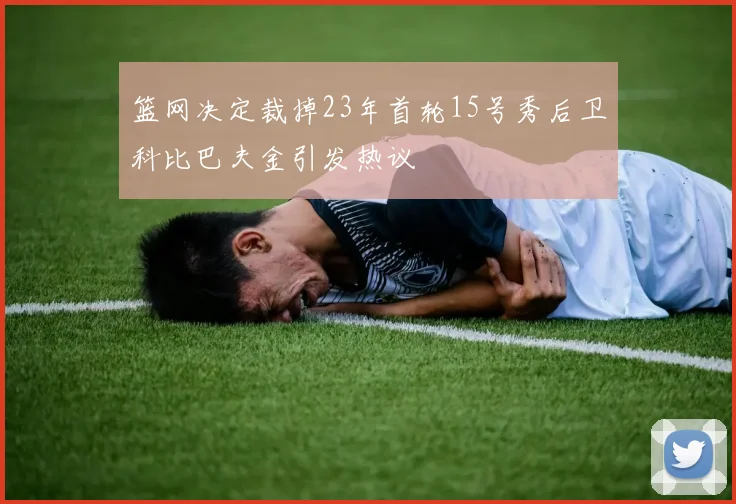 篮网决定裁掉23年首轮15号秀后卫科比巴夫金引发热议