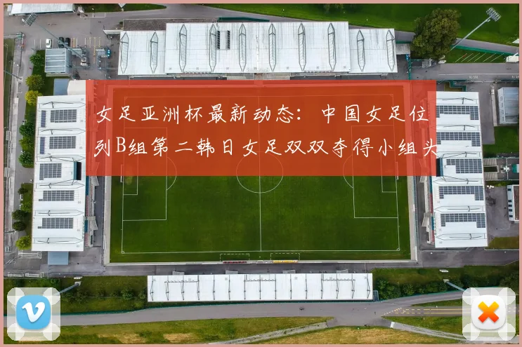 女足亚洲杯最新动态：中国女足位列B组第二韩日女足双双夺得小组头名