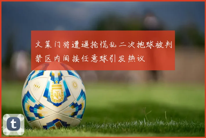 文莱门将遭逼抢慌乱二次抱球被判禁区内间接任意球引发热议