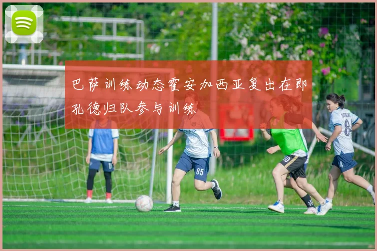 巴萨训练动态霍安加西亚复出在即孔德归队参与训练